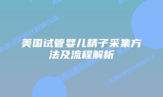 美国试管婴儿精子采集方法及流程解析