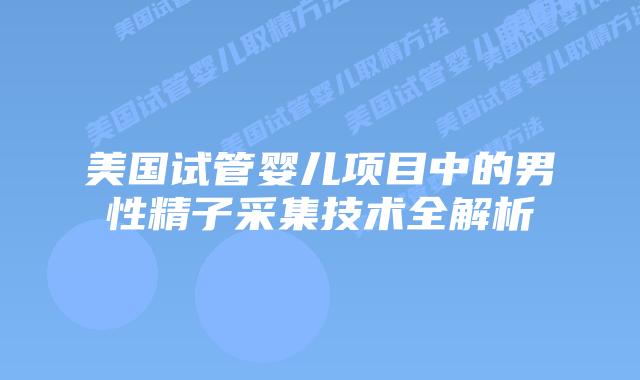 美国试管婴儿项目中的男性精子采集技术全解析