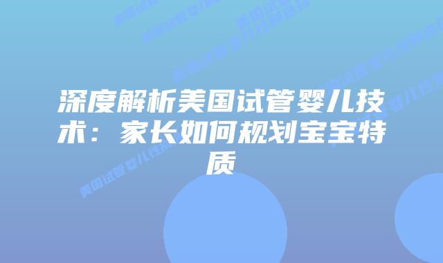 深度解析美国试管婴儿技术：家长如何规划宝宝特质