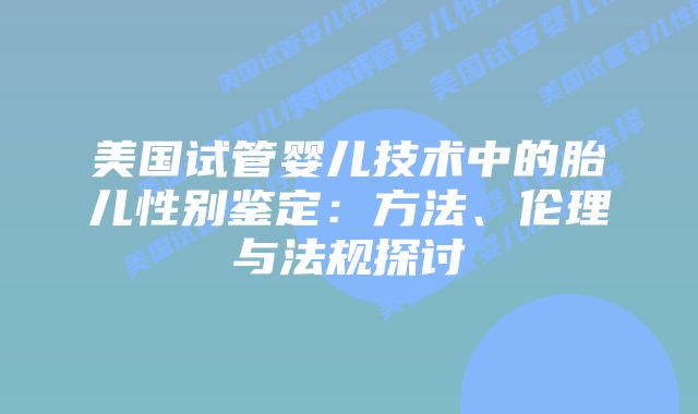 美国试管婴儿技术中的胎儿性别鉴定：方法、伦理与法规探讨