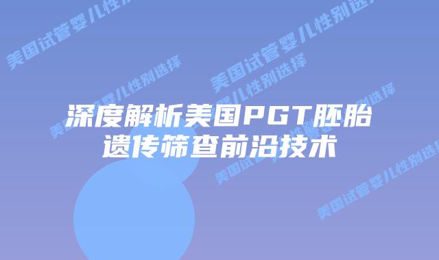深度解析美国PGT胚胎遗传筛查前沿技术