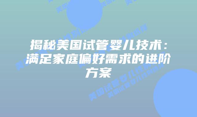 揭秘美国试管婴儿技术:满足家庭偏好需求的进阶方案