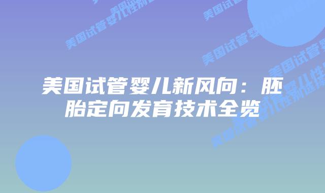 美国试管婴儿新风向:胚胎定向发育技术全览