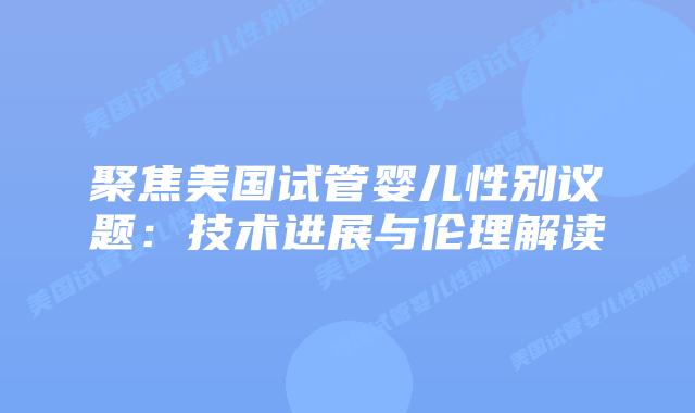 聚焦美国试管婴儿性别议题:技术进展与伦理解读