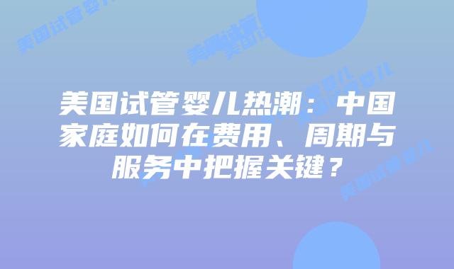 美国试管婴儿热潮：中国家庭如何在费用、周期与服务中把握关键？