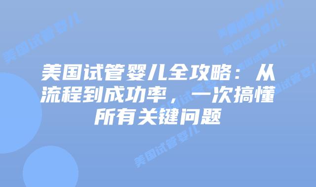 美国试管婴儿全攻略:从流程到成功率,一次搞懂所有关键问题