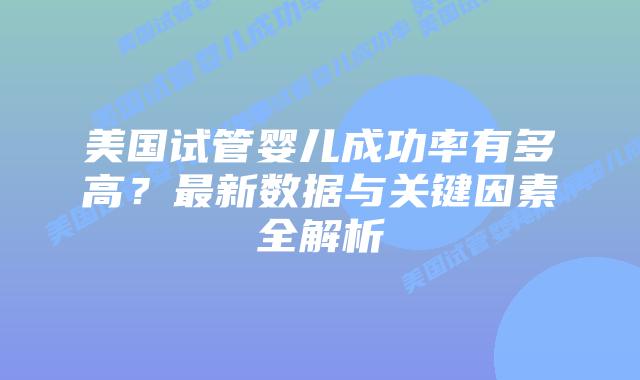 美国试管婴儿成功率有多高?最新数据与关键因素全解析