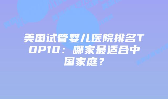 美国试管婴儿医院排名TOP10:哪家最适合中国家庭?