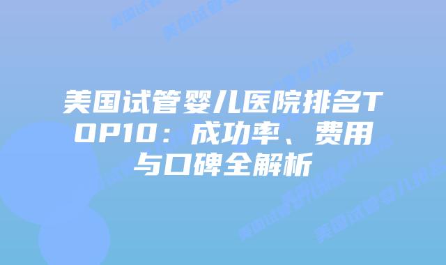 美国试管婴儿医院排名TOP10:成功率、费用与口碑全解析