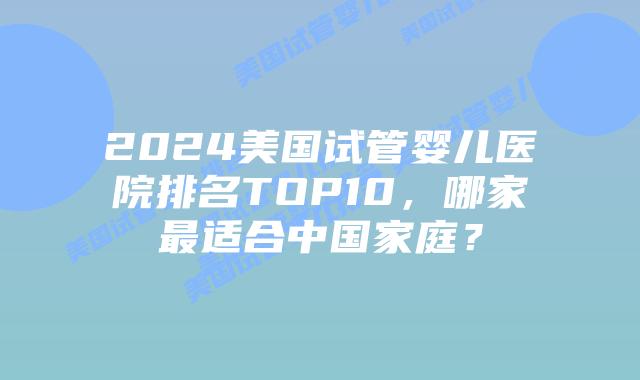 2024美国试管婴儿医院排名TOP10,哪家最适合中国家庭?