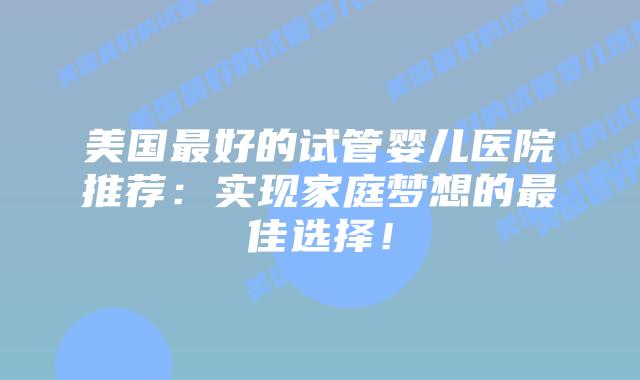 美国最好的试管婴儿医院推荐:实现家庭梦想的最佳选择!