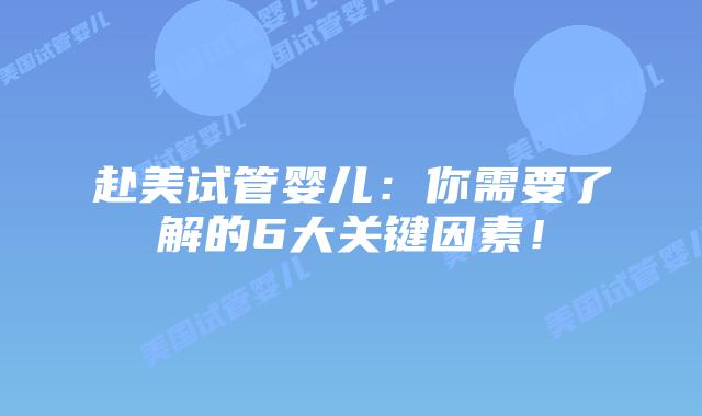 赴美试管婴儿:你需要了解的6大关键因素!
