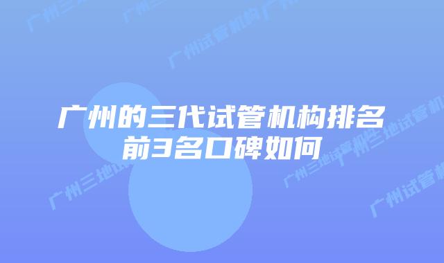 广州的三代试管机构排名前3名口碑如何