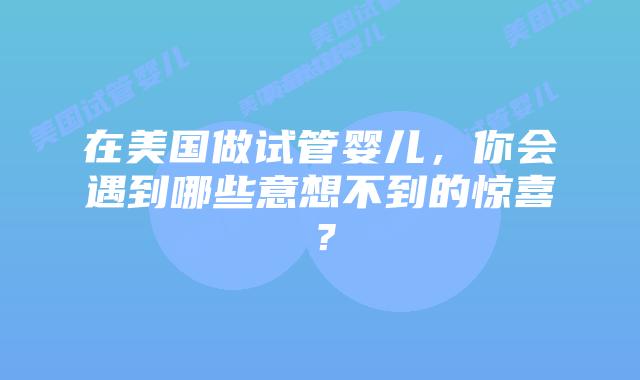 在美国做试管婴儿,你会遇到哪些意想不到的惊喜?