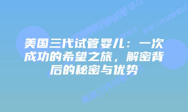 美国三代试管婴儿：一次成功的希望之旅，解密背后的秘密与优势