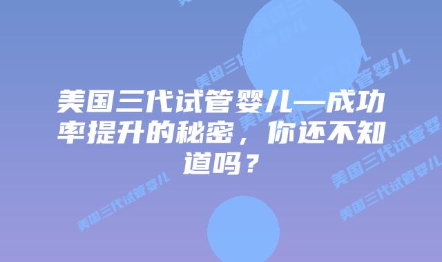 美国三代试管婴儿—成功率提升的秘密，你还不知道吗？