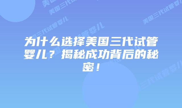 为什么选择美国三代试管婴儿？揭秘成功背后的秘密！