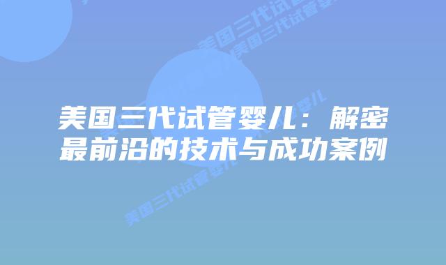 美国三代试管婴儿：解密最前沿的技术与成功案例