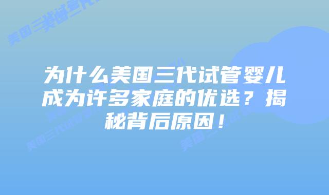 为什么美国三代试管婴儿成为许多家庭的优选？揭秘背后原因！