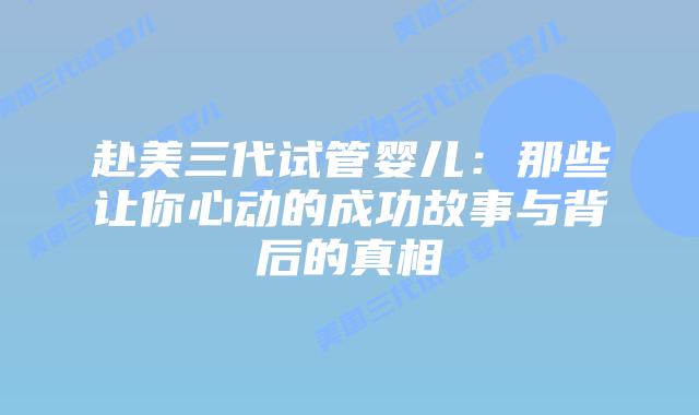 赴美三代试管婴儿：那些让你心动的成功故事与背后的真相