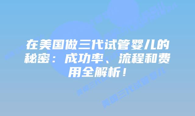 在美国做三代试管婴儿的秘密：成功率、流程和费用全解析！
