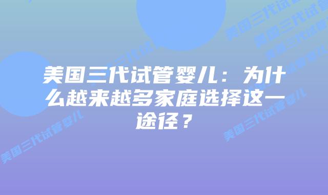 美国三代试管婴儿：为什么越来越多家庭选择这一途径？