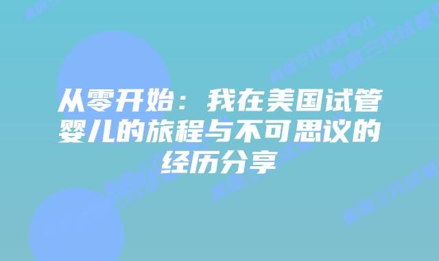从零开始：我在美国试管婴儿的旅程与不可思议的经历分享