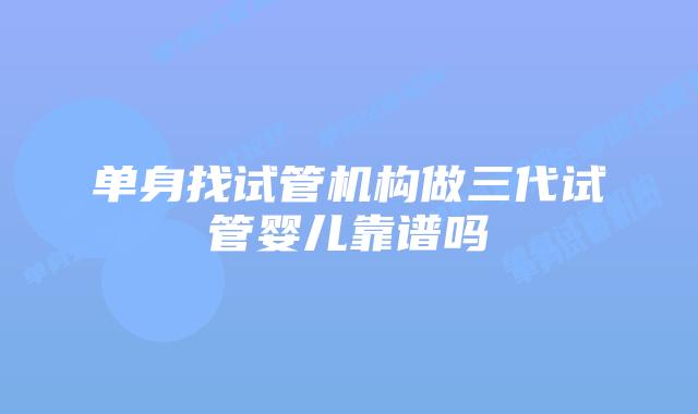 单身找试管机构做三代试管婴儿靠谱吗