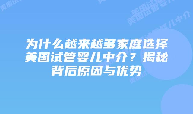 为什么越来越多家庭选择美国试管婴儿中介？揭秘背后原因与优势