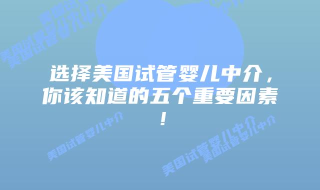选择美国试管婴儿中介，你该知道的五个重要因素！