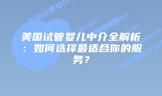 美国试管婴儿中介全解析：如何选择最适合你的服务？