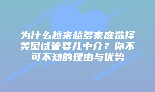 为什么越来越多家庭选择美国试管婴儿中介？你不可不知的理由与优势