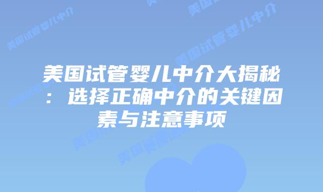 美国试管婴儿中介大揭秘：选择正确中介的关键因素与注意事项