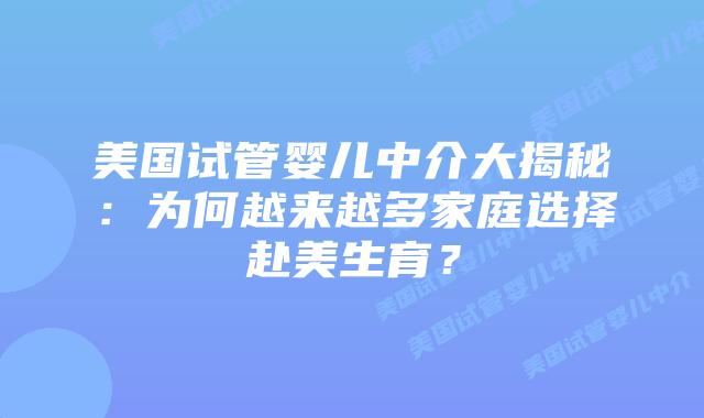 美国试管婴儿中介大揭秘：为何越来越多家庭选择赴美生育？