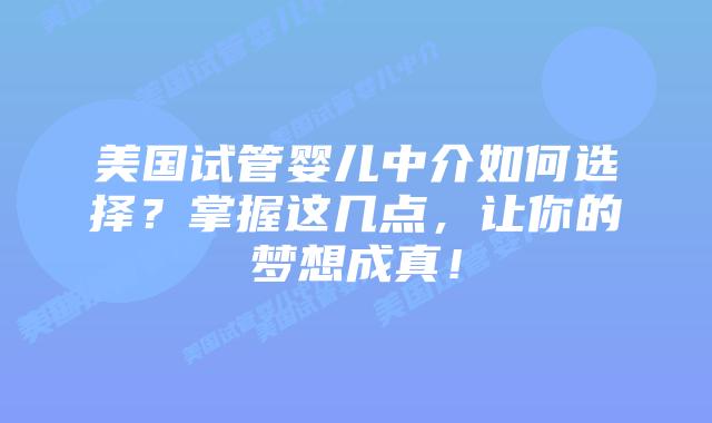 美国试管婴儿中介如何选择？掌握这几点，让你的梦想成真！