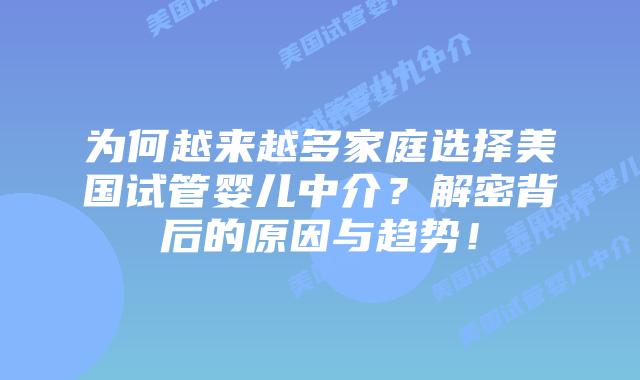 为何越来越多家庭选择美国试管婴儿中介？解密背后的原因与趋势！