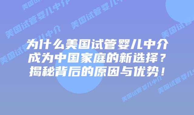 为什么美国试管婴儿中介成为中国家庭的新选择？揭秘背后的原因与优势！