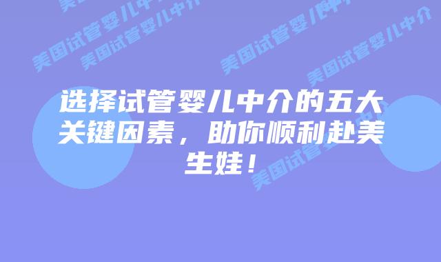 选择试管婴儿中介的五大关键因素，助你顺利赴美生娃！