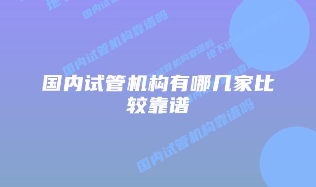 国内试管机构有哪几家比较靠谱