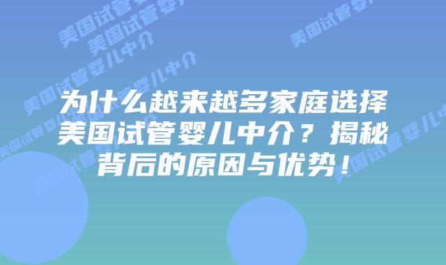 为什么越来越多家庭选择美国试管婴儿中介？揭秘背后的原因与优势！
