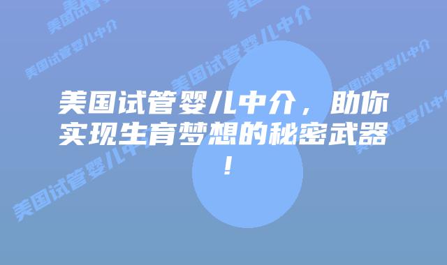 美国试管婴儿中介，助你实现生育梦想的秘密武器！