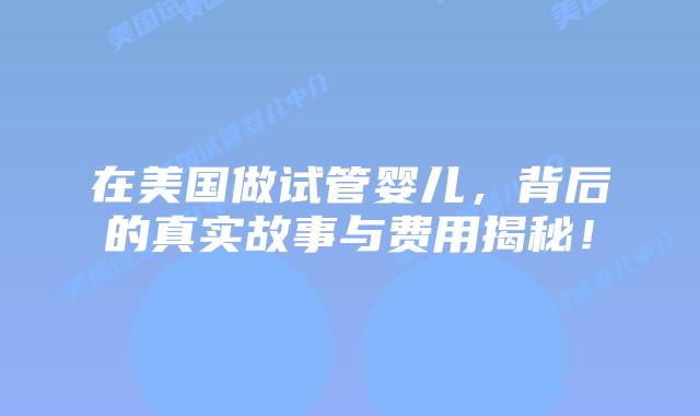 在美国做试管婴儿，背后的真实故事与费用揭秘！