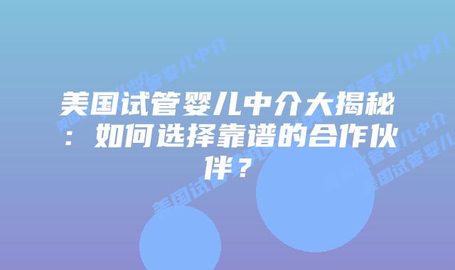 美国试管婴儿中介大揭秘：如何选择靠谱的合作伙伴？