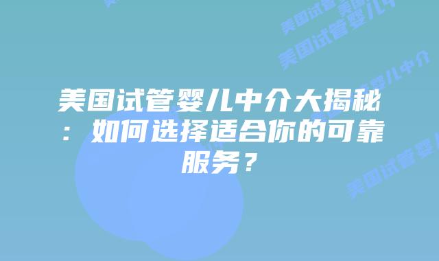 美国试管婴儿中介大揭秘：如何选择适合你的可靠服务？