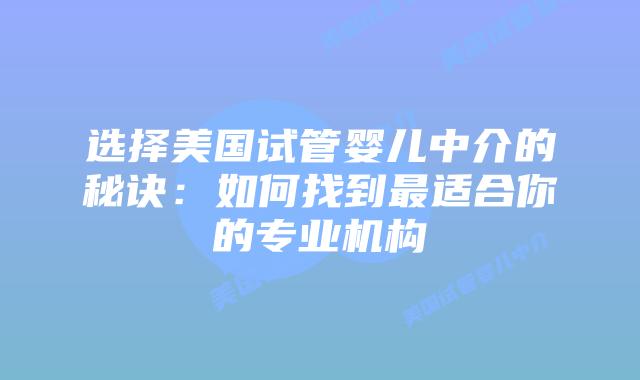 选择美国试管婴儿中介的秘诀：如何找到最适合你的专业机构
