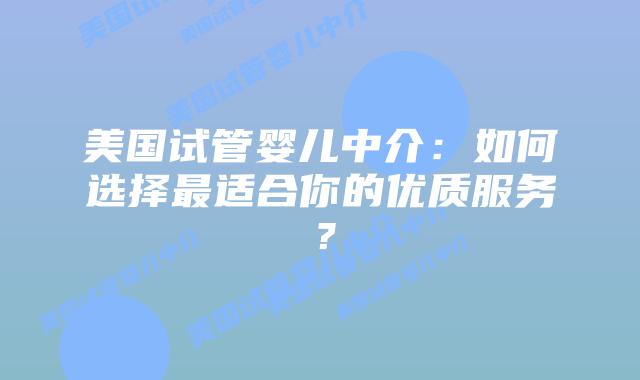 美国试管婴儿中介：如何选择最适合你的优质服务？