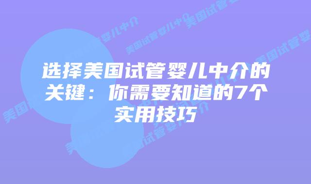 选择美国试管婴儿中介的关键：你需要知道的7个实用技巧