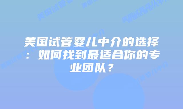 美国试管婴儿中介的选择:如何找到最适合你的专业团队?