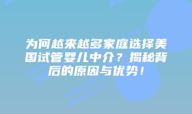 为何越来越多家庭选择美国试管婴儿中介？揭秘背后的原因与优势！