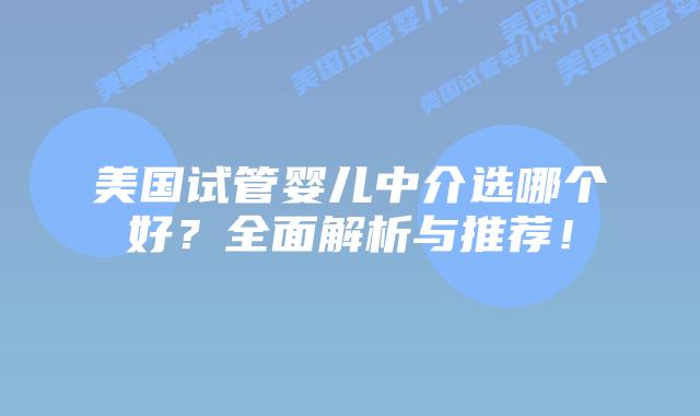 美国试管婴儿中介选哪个好?全面解析与推荐!